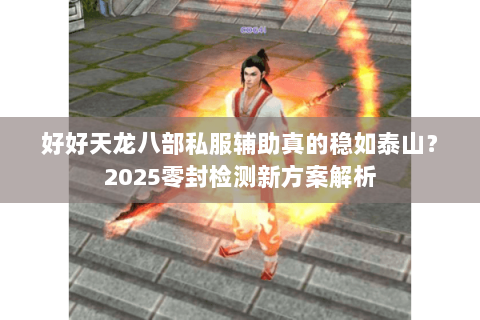 好好天龙八部私服辅助真的稳如泰山?2025零封检测新方案解析 好好天龙八部私服辅助真的稳如泰山?2025零封检测新方案解析