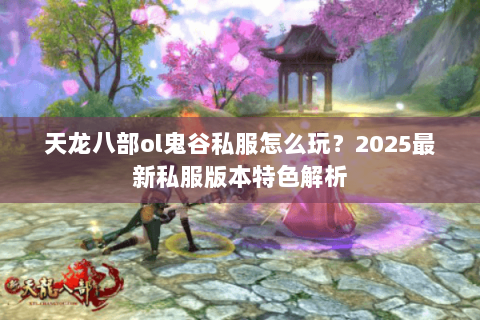 天龙八部ol鬼谷私服怎么玩?2025最新私服版本特色解析 天龙八部ol鬼谷私服怎么玩?2025最新私服版本特色解析