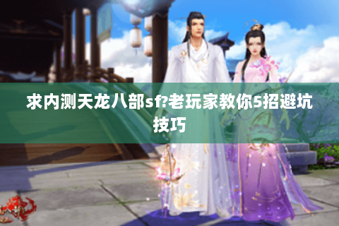 求内测天龙八部sf?老玩家教你5招避坑技巧