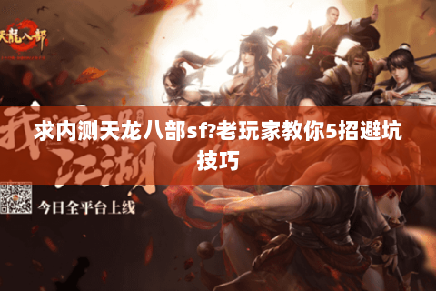 求内测天龙八部sf?老玩家教你5招避坑技巧