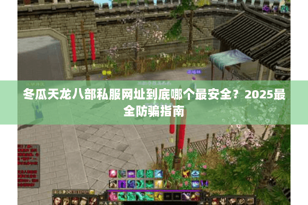 冬瓜天龙八部私服网址到底哪个最安全？2025最全防骗指南