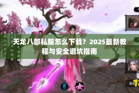 天龙八部私服怎么下载?2025最新教程与安全避坑指南 天龙八部私服怎么下载?2025最新教程与安全避坑指南