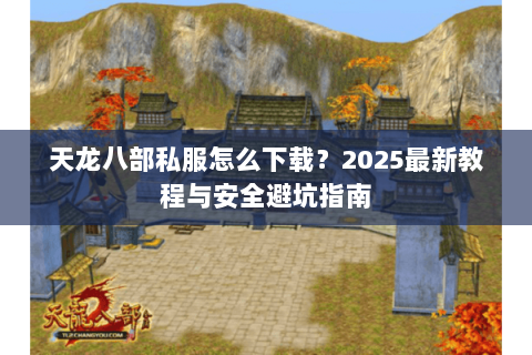天龙八部私服怎么下载?2025最新教程与安全避坑指南 天龙八部私服怎么下载?2025最新教程与安全避坑指南