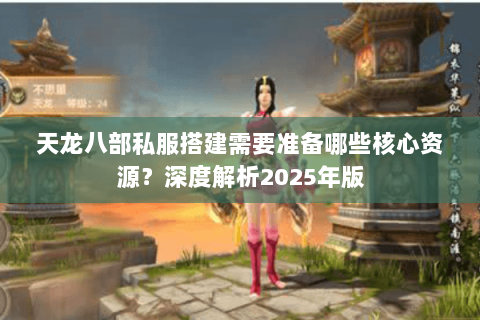 天龙八部私服搭建需要准备哪些核心资源？深度解析2025年版
