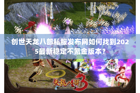 创世天龙八部私服发布网如何找到2025最新稳定不氪金版本? 创世天龙八部私服发布网如何找到2025最新稳定不氪金版本?