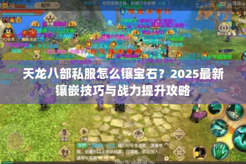 天龙八部私服怎么镶宝石？2025最新镶嵌技巧与战力提升攻略