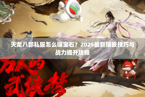 天龙八部私服怎么镶宝石？2025最新镶嵌技巧与战力提升攻略