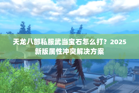 天龙八部私服武当宝石怎么打?2025新版属性冲突解决方案 天龙八部私服武当宝石怎么打?2025新版属性冲突解决方案