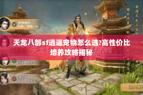 天龙八部sf逍遥宠物怎么选?高性价比培养攻略揭秘