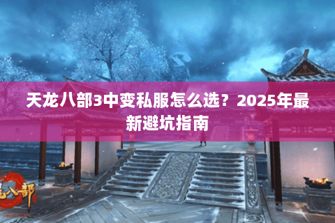 天龙八部3中变私服怎么选?2025年最新避坑指南 天龙八部3中变私服怎么选?2025年最新避坑指南