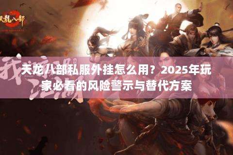 天龙八部私服外挂怎么用?2025年玩家必看的风险警示与替代方案 天龙八部私服外挂怎么用?2025年玩家必看的风险警示与替代方案