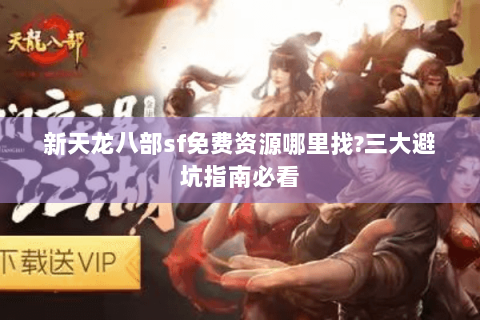 新天龙八部sf免费资源哪里找?三大避坑指南必看 新天龙八部sf免费资源哪里找?三大避坑指南必看