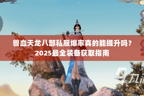 兽血天龙八部私服爆率真的能提升吗?2025最全装备获取指南 兽血天龙八部私服爆率真的能提升吗?2025最全装备获取指南