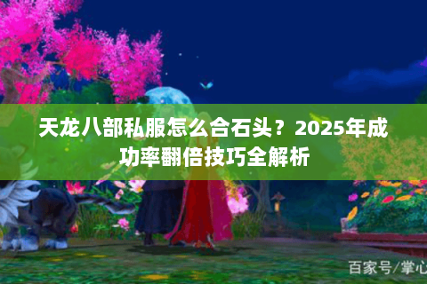 天龙八部私服怎么合石头?2025年成功率翻倍技巧全解析 天龙八部私服怎么合石头?2025年成功率翻倍技巧全解析