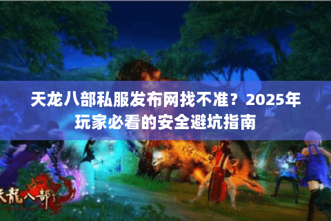 天龙八部私服发布网找不准?2025年玩家必看的安全避坑指南 天龙八部私服发布网找不准?2025年玩家必看的安全避坑指南