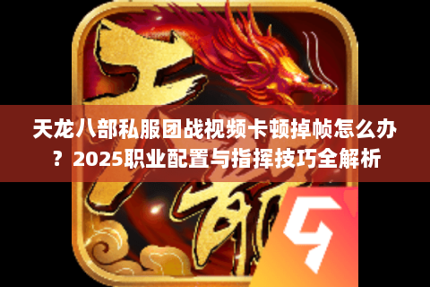 天龙八部私服团战视频卡顿掉帧怎么办?2025职业配置与指挥技巧全解析 天龙八部私服团战视频卡顿掉帧怎么办?2025职业配置与指挥技巧全解析