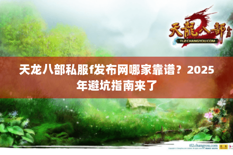 天龙八部私服f发布网哪家靠谱？2025年避坑指南来了
