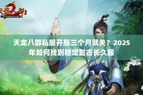 天龙八部私服开服三个月就关?2025年如何找到稳定复古长久服 天龙八部私服开服三个月就关?2025年如何找到稳定复古长久服