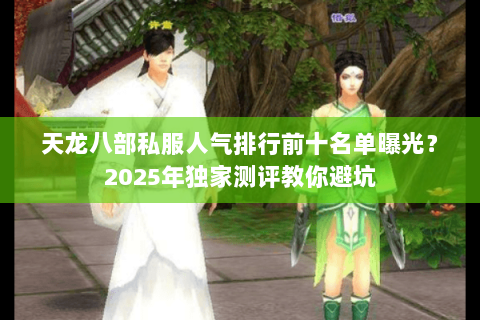 天龙八部私服人气排行前十名单曝光?2025年独家测评教你避坑 天龙八部私服人气排行前十名单曝光?2025年独家测评教你避坑