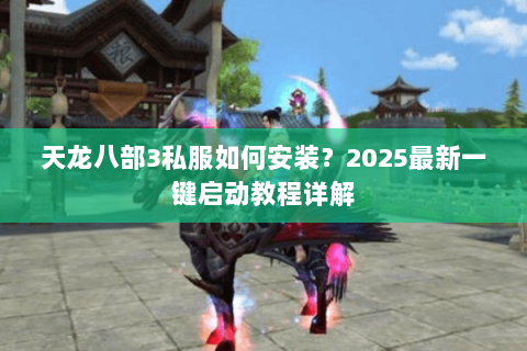 天龙八部3私服如何安装?2025最新一键启动教程详解 天龙八部3私服如何安装?2025最新一键启动教程详解