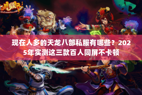 现在人多的天龙八部私服有哪些？2025年实测这三款百人同屏不卡顿