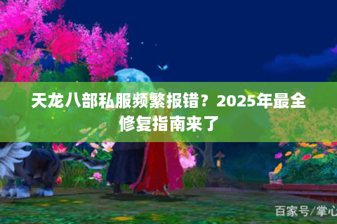天龙八部私服频繁报错？2025年最全修复指南来了