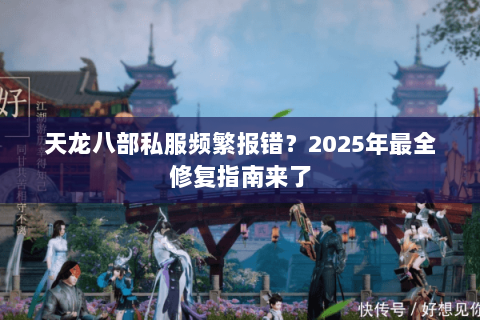 天龙八部私服频繁报错?2025年最全修复指南来了 天龙八部私服频繁报错?2025年最全修复指南来了
