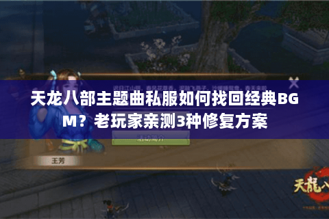 天龙八部主题曲私服如何找回经典BGM?老玩家亲测3种修复方案 天龙八部主题曲私服如何找回经典BGM?老玩家亲测3种修复方案