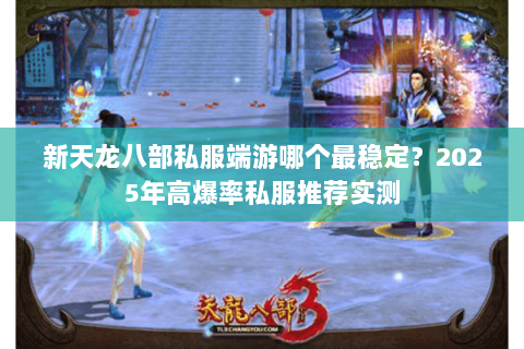 新天龙八部私服端游哪个最稳定？2025年高爆率私服推荐实测