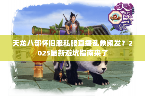天龙八部怀旧服私服直播乱象频发？2025最新避坑指南来了
