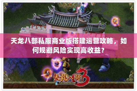 天龙八部私服商业版搭建运营攻略,如何规避风险实现高收益? 天龙八部私服商业版搭建运营攻略,如何规避风险实现高收益?