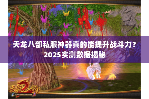 天龙八部私服神器真的能提升战斗力?2025实测数据揭秘 天龙八部私服神器真的能提升战斗力?2025实测数据揭秘