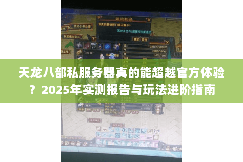 天龙八部私服务器真的能超越官方体验?2025年实测报告与玩法进阶指南 天龙八部私服务器真的能超越官方体验?2025年实测报告与玩法进阶指南