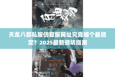 天龙八部私服仿官服网址究竟哪个最稳定？2025最新避坑指南