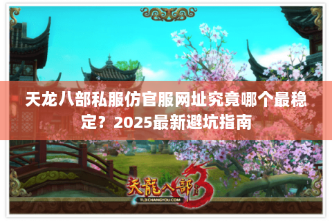 天龙八部私服仿官服网址究竟哪个最稳定?2025最新避坑指南 天龙八部私服仿官服网址究竟哪个最稳定?2025最新避坑指南