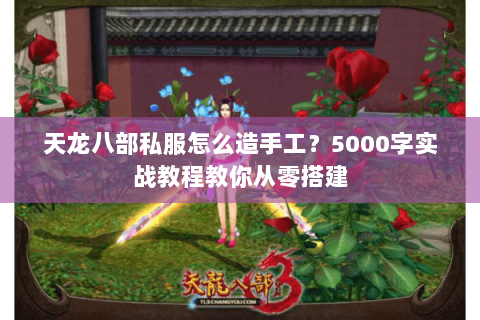 天龙八部私服怎么造手工?5000字实战教程教你从零搭建 天龙八部私服怎么造手工?5000字实战教程教你从零搭建