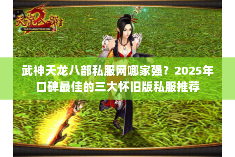 武神天龙八部私服网哪家强?2025年口碑最佳的三大怀旧版私服推荐 武神天龙八部私服网哪家强?2025年口碑最佳的三大怀旧版私服推荐