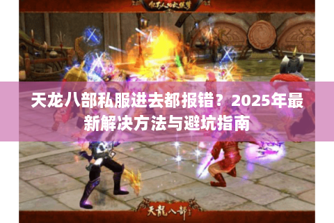 天龙八部私服进去都报错?2025年最新解决方法与避坑指南 天龙八部私服进去都报错?2025年最新解决方法与避坑指南
