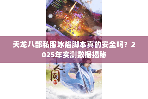 天龙八部私服冰焰脚本真的安全吗?2025年实测数据揭秘 天龙八部私服冰焰脚本真的安全吗?2025年实测数据揭秘