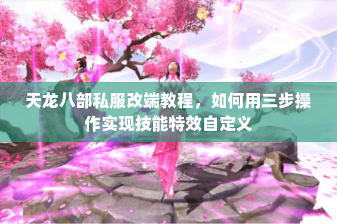 天龙八部私服改端教程,如何用三步操作实现技能特效自定义 天龙八部私服改端教程,如何用三步操作实现技能特效自定义