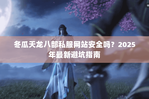 冬瓜天龙八部私服网站安全吗?2025年最新避坑指南 冬瓜天龙八部私服网站安全吗?2025年最新避坑指南