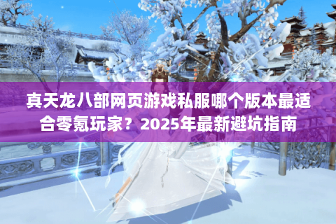真天龙八部网页游戏私服哪个版本最适合零氪玩家?2025年最新避坑指南 真天龙八部网页游戏私服哪个版本最适合零氪玩家?2025年最新避坑指南