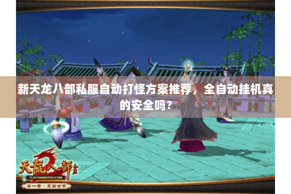 新天龙八部私服自动打怪方案推荐,全自动挂机真的安全吗? 新天龙八部私服自动打怪方案推荐,全自动挂机真的安全吗?