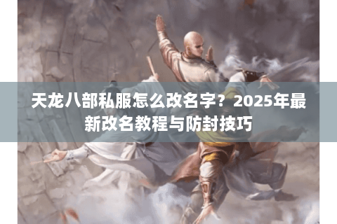 天龙八部私服怎么改名字?2025年最新改名教程与防封技巧 天龙八部私服怎么改名字?2025年最新改名教程与防封技巧