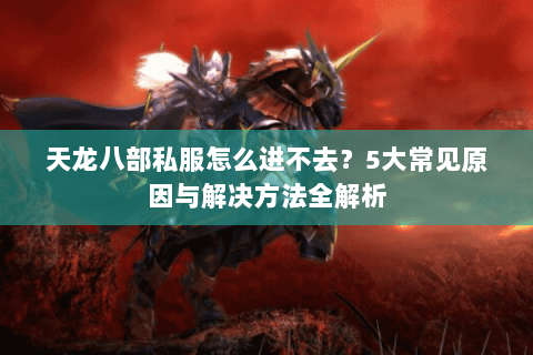 天龙八部私服怎么进不去？5大常见原因与解决方法全解析