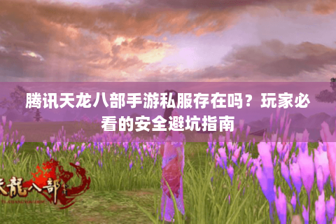 腾讯天龙八部手游私服存在吗?玩家必看的安全避坑指南 腾讯天龙八部手游私服存在吗?玩家必看的安全避坑指南