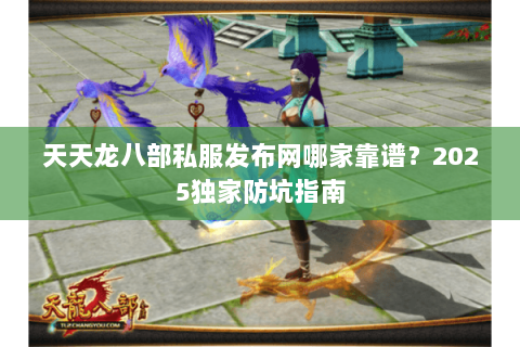 天天龙八部私服发布网哪家靠谱?2025独家防坑指南 天天龙八部私服发布网哪家靠谱?2025独家防坑指南