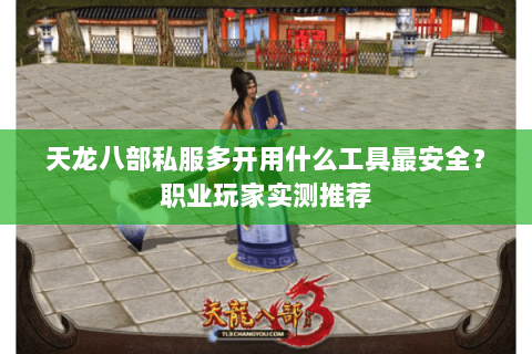 天龙八部私服多开用什么工具最安全?职业玩家实测推荐 天龙八部私服多开用什么工具最安全?职业玩家实测推荐