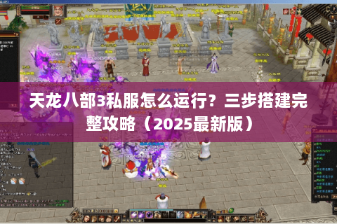 天龙八部3私服怎么运行?三步搭建完整攻略(2025最新版) 天龙八部3私服怎么运行?三步搭建完整攻略(2025最新版)