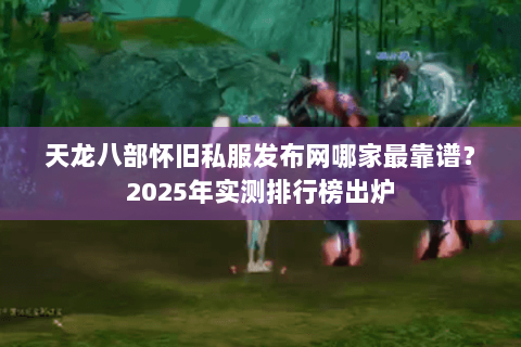 天龙八部怀旧私服发布网哪家最靠谱?2025年实测排行榜出炉 天龙八部怀旧私服发布网哪家最靠谱?2025年实测排行榜出炉